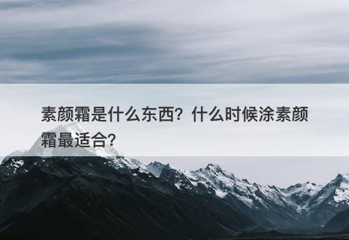 素颜霜是什么东西？什么时候涂素颜霜最适合？