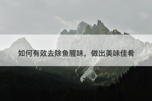 如何有效去除鱼腥味，做出美味佳肴