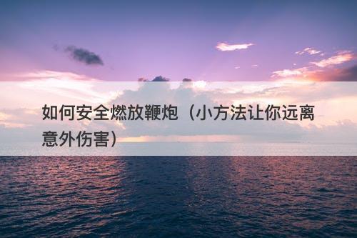 如何安全燃放鞭炮（小方法让你远离意外伤害）