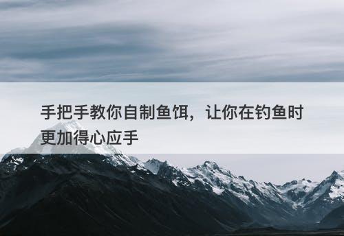 手把手教你自制鱼饵，让你在钓鱼时更加得心应手