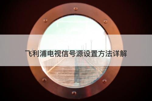 飞利浦电视信号源设置方法详解