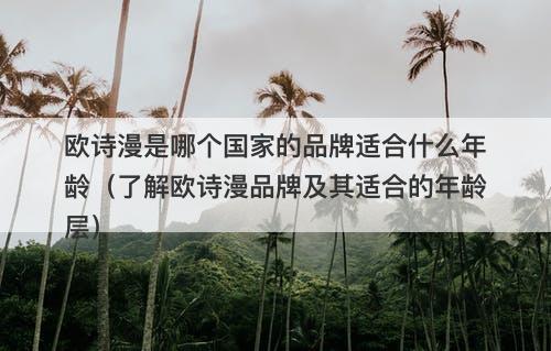 欧诗漫是哪个国家的品牌适合什么年龄（了解欧诗漫品牌及其适合的年龄层）
