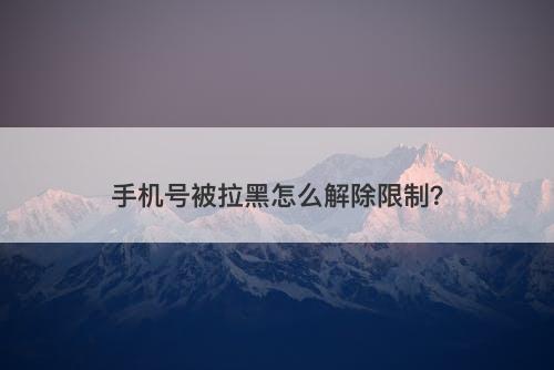 手机号被拉黑怎么解除限制？