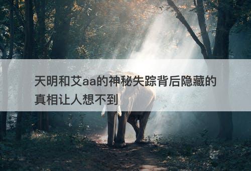 天明和艾aa的神秘失踪背后隐藏的真相让人想不到