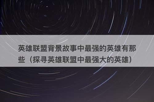 英雄联盟背景故事中最强的英雄有那些（探寻英雄联盟中最强大的英雄）