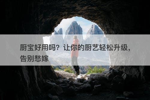 厨宝好用吗？让你的厨艺轻松升级，告别愁嫁
