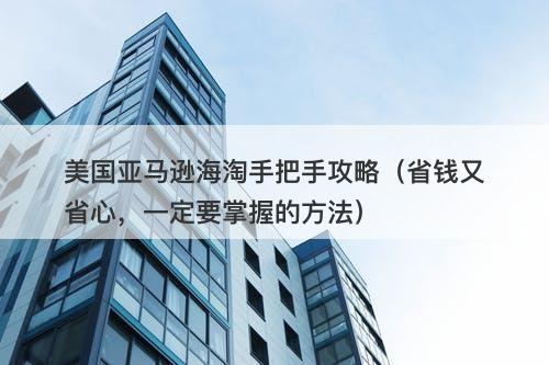 美国亚马逊海淘手把手攻略（省钱又省心，一定要掌握的方法）