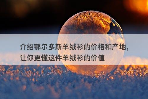 介绍鄂尔多斯羊绒衫的价格和产地，让你更懂这件羊绒衫的价值