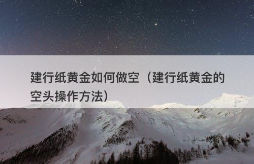 建行纸黄金如何做空（建行纸黄金的空头操作方法）