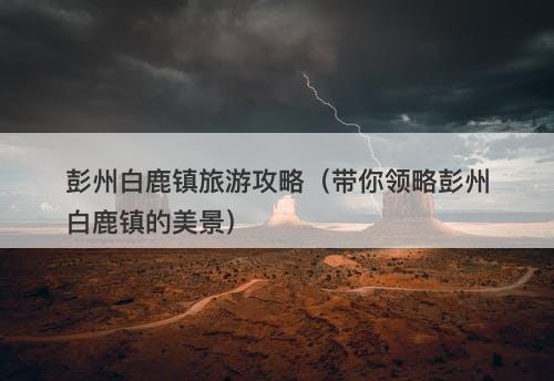 彭州白鹿镇旅游攻略（带你领略彭州白鹿镇的美景）