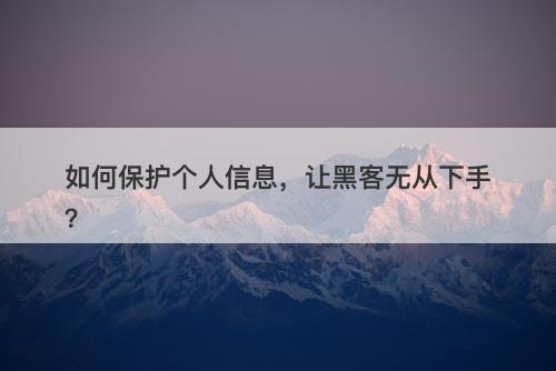 如何保护个人信息，让黑客无从下手？