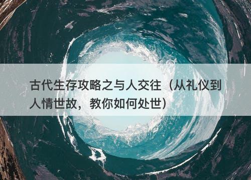 古代生存攻略之与人交往（从礼仪到人情世故，教你如何处世）