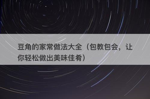 豆角的家常做法大全（包教包会，让你轻松做出美味佳肴）