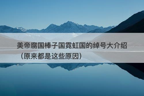 美帝腐国棒子国霓虹国的绰号大介绍（原来都是这些原因）
