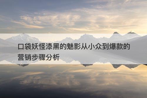 口袋妖怪漆黑的魅影从小众到爆款的营销步骤分析