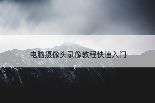 电脑摄像头录像教程快速入门