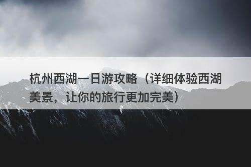 杭州西湖一日游攻略（详细体验西湖美景，让你的旅行更加完美）