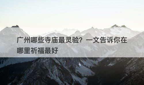 广州哪些寺庙最灵验？一文告诉你在哪里祈福最好