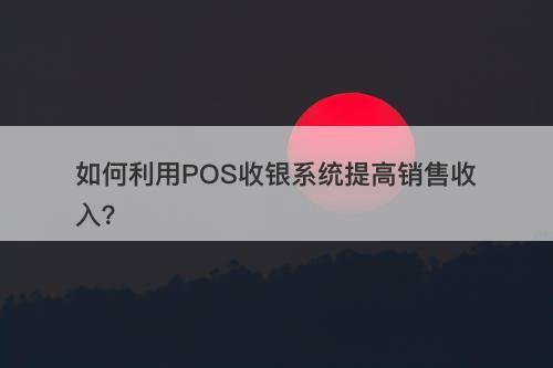 如何利用POS收银系统提高销售收入？