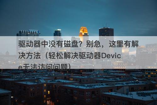驱动器中没有磁盘？别急，这里有解决方法（轻松解决驱动器Device无法访问问题）