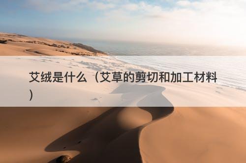 艾绒是什么（艾草的剪切和加工材料）