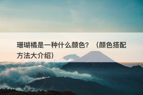 珊瑚橘是一种什么颜色？（颜色搭配方法大介绍）