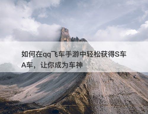 如何在qq飞车手游中轻松获得S车A车，让你成为车神