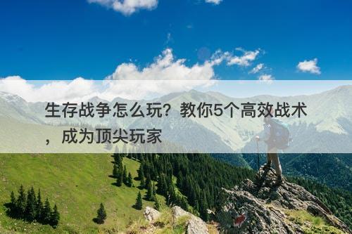 生存战争怎么玩？教你5个高效战术，成为顶尖玩家