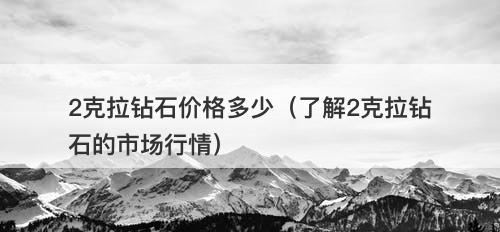 2克拉钻石价格多少（了解2克拉钻石的市场行情）