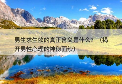 男生求生欲的真正含义是什么？（揭开男性心理的神秘面纱）