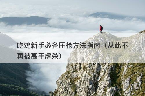 吃鸡新手必备压枪方法指南（从此不再被高手虐杀）