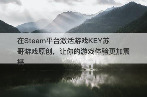 在Steam平台激活游戏KEY苏哥游戏原创，让你的游戏体验更加震撼