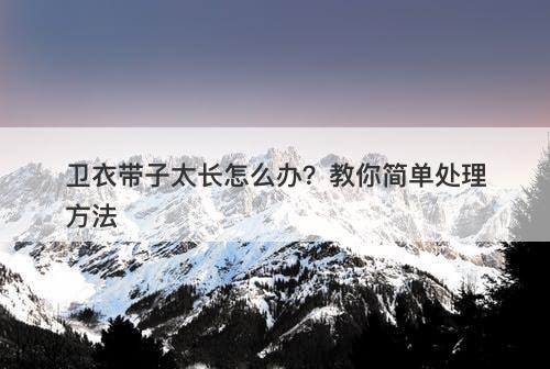 卫衣带子太长怎么办？教你简单处理方法