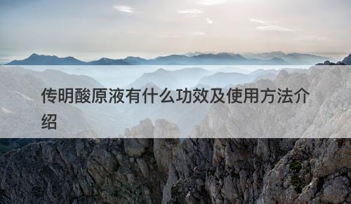 传明酸原液有什么功效及使用方法介绍