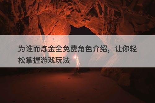 为谁而炼金全免费角色介绍，让你轻松掌握游戏玩法
