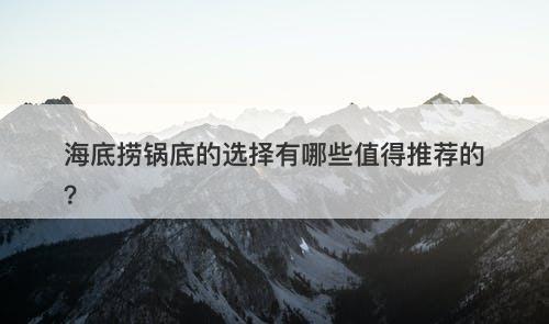 海底捞锅底的选择有哪些值得推荐的？