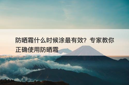 防晒霜什么时候涂最有效？专家教你正确使用防晒霜