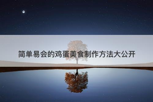 简单易会的鸡蛋美食制作方法大公开