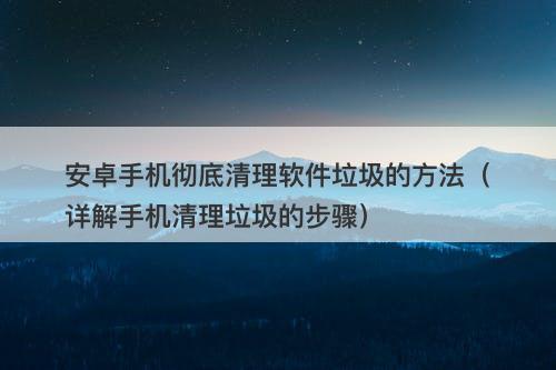 安卓手机彻底清理软件垃圾的方法（详解手机清理垃圾的步骤）