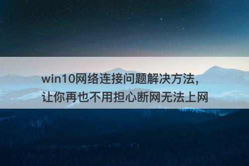 win10网络连接问题解决方法，让你再也不用担心断网无法上网