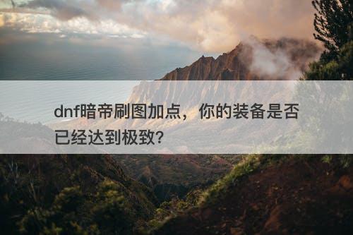 dnf暗帝刷图加点，你的装备是否已经达到极致？