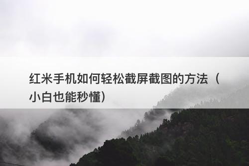 红米手机如何轻松截屏截图的方法（小白也能秒懂）