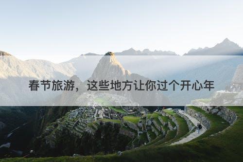 春节旅游，这些地方让你过个开心年