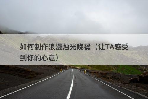 如何制作浪漫烛光晚餐（让TA感受到你的心意）