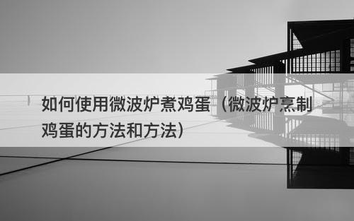 如何使用微波炉煮鸡蛋（微波炉烹制鸡蛋的方法和方法）