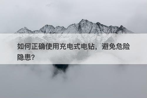 如何正确使用充电式电钻，避免危险隐患？