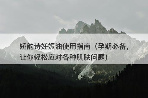 娇韵诗妊娠油使用指南（孕期必备，让你轻松应对各种肌肤问题）