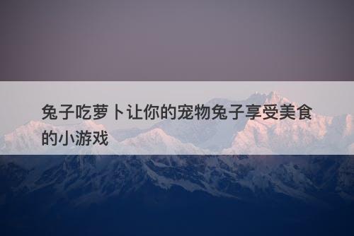 兔子吃萝卜让你的宠物兔子享受美食的小游戏