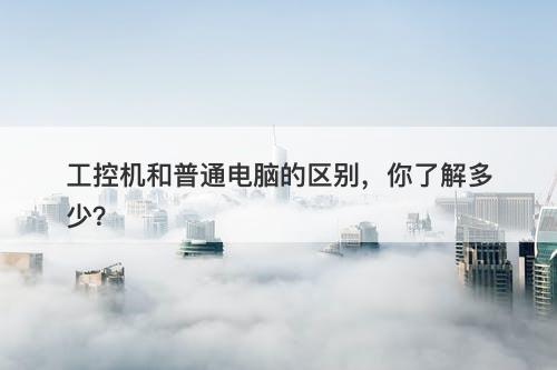 工控机和普通电脑的区别，你了解多少？