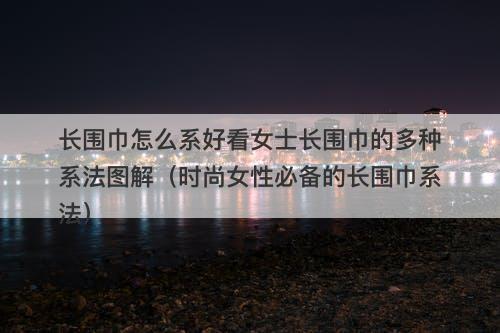 长围巾怎么系好看女士长围巾的多种系法图解（时尚女性必备的长围巾系法）